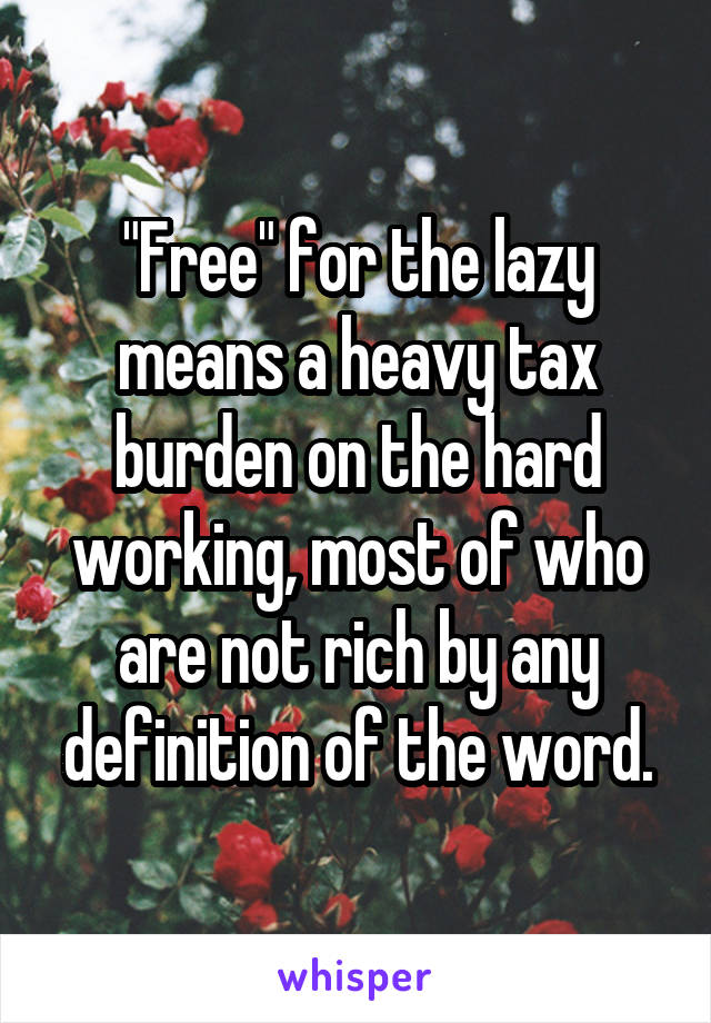 "Free" for the lazy means a heavy tax burden on the hard working, most of who are not rich by any definition of the word.