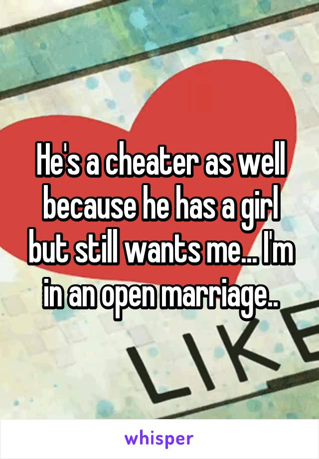 He's a cheater as well because he has a girl but still wants me... I'm in an open marriage..