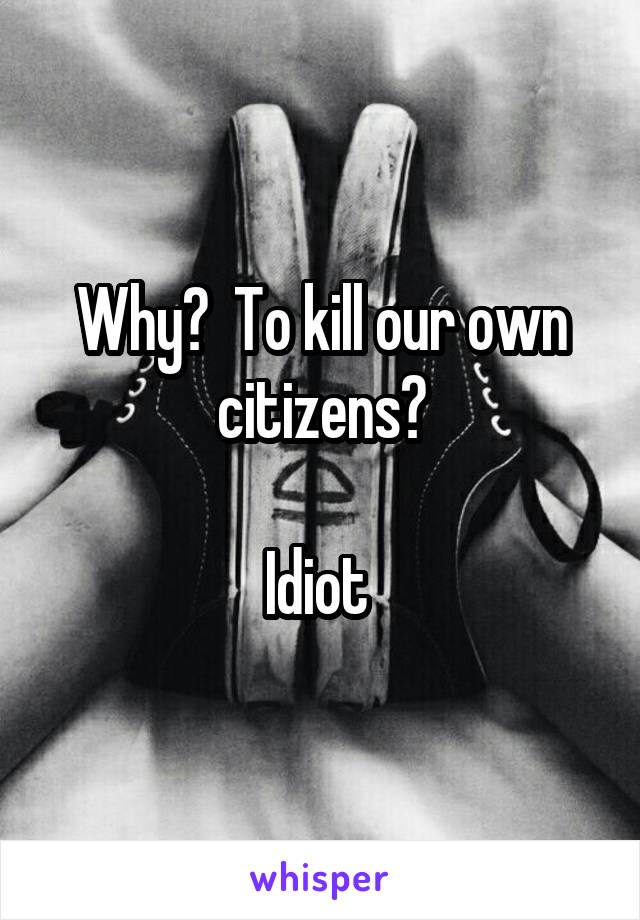 Why?  To kill our own citizens?

Idiot 