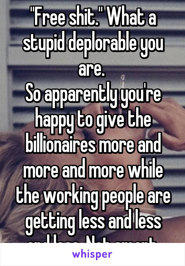 "Free shit." What a stupid deplorable you are. 
So apparently you're happy to give the billionaires more and more and more while the working people are getting less and less and less. Not smart.