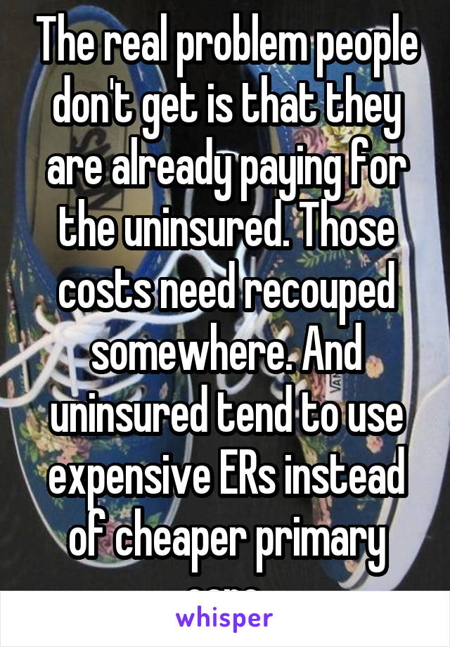 The real problem people don't get is that they are already paying for the uninsured. Those costs need recouped somewhere. And uninsured tend to use expensive ERs instead of cheaper primary care.