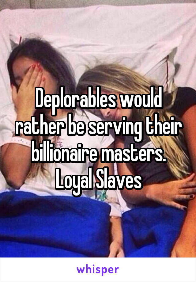 Deplorables would rather be serving their billionaire masters. Loyal Slaves