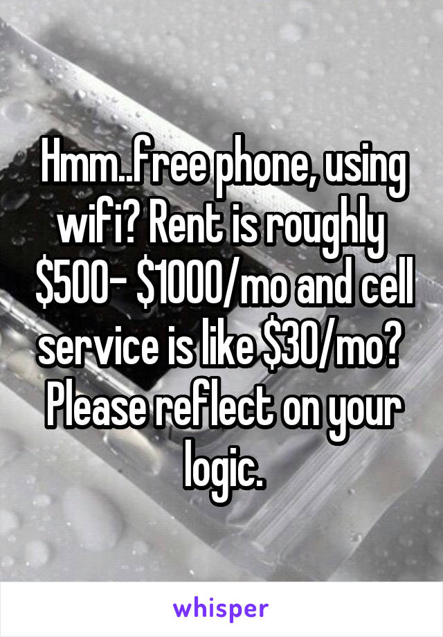 Hmm..free phone, using wifi? Rent is roughly  $500- $1000/mo and cell service is like $30/mo? 
Please reflect on your logic.