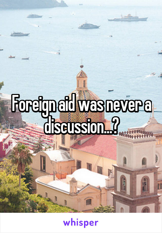 Foreign aid was never a discussion...?