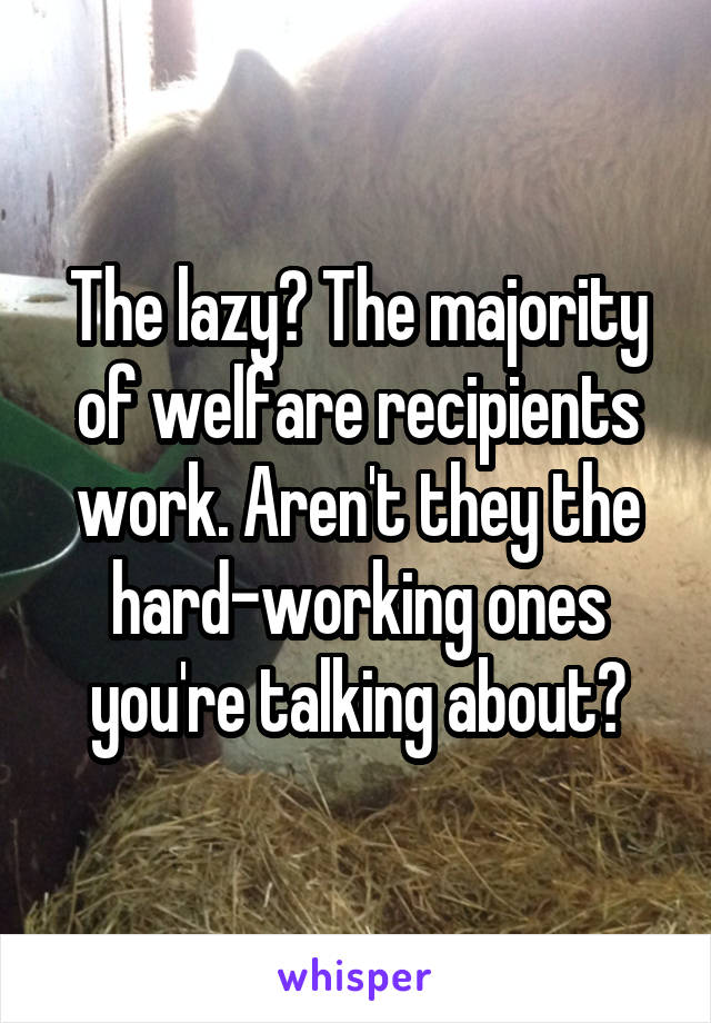 The lazy? The majority of welfare recipients work. Aren't they the hard-working ones you're talking about?