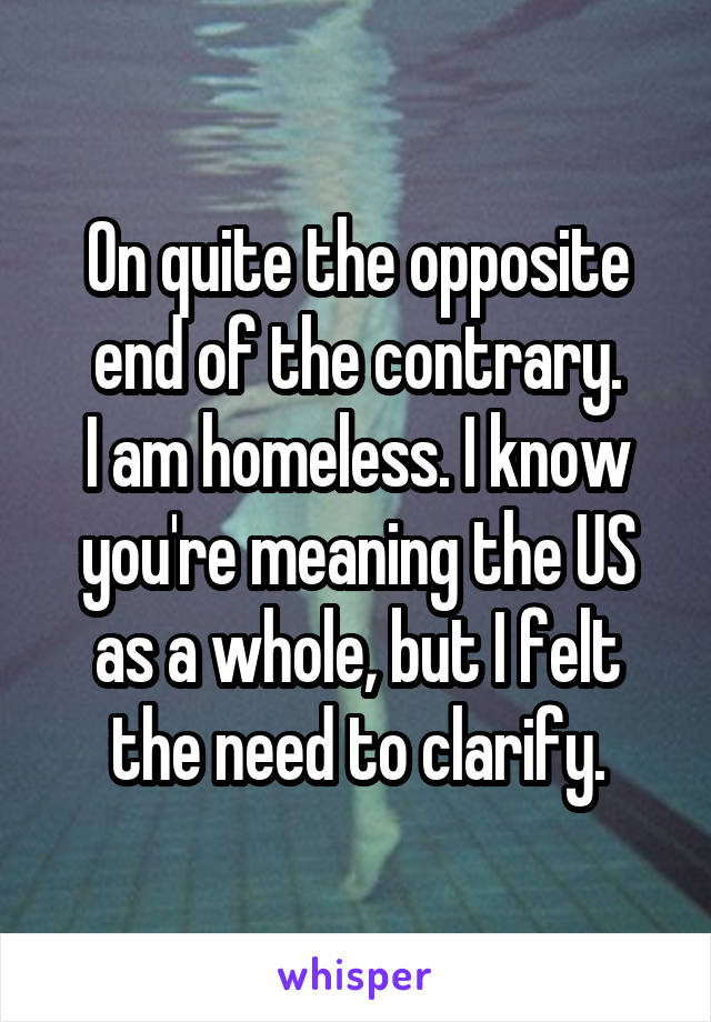 On quite the opposite end of the contrary.
I am homeless. I know you're meaning the US as a whole, but I felt the need to clarify.