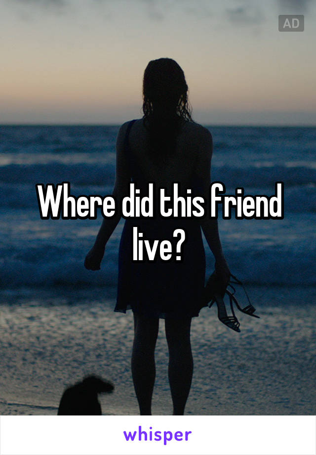 Where did this friend live?