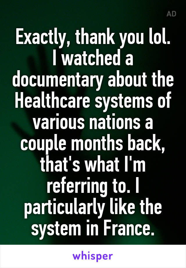 Exactly, thank you lol. I watched a documentary about the Healthcare systems of various nations a couple months back, that's what I'm referring to. I particularly like the system in France.