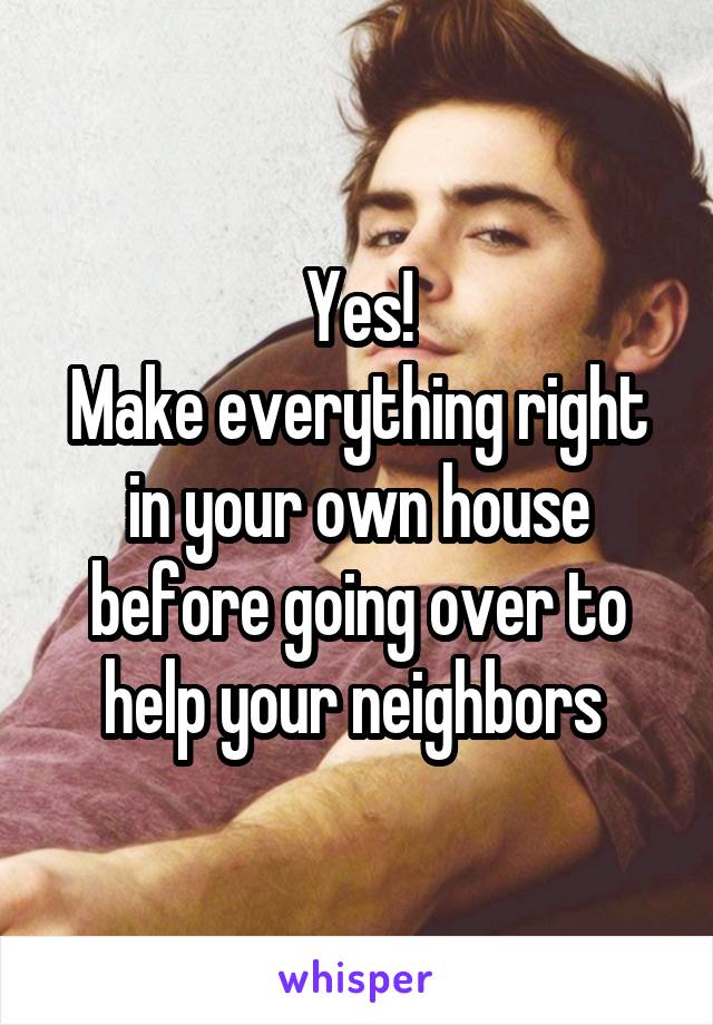 Yes!
Make everything right in your own house before going over to help your neighbors 