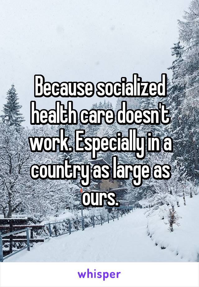 Because socialized health care doesn't work. Especially in a country as large as ours.