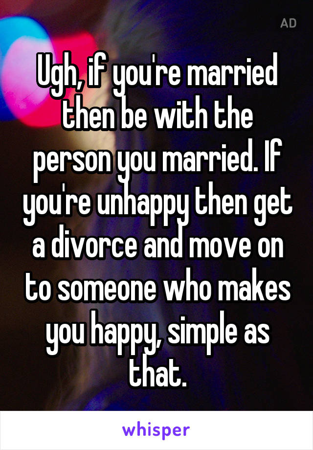 Ugh, if you're married then be with the person you married. If you're unhappy then get a divorce and move on to someone who makes you happy, simple as that.