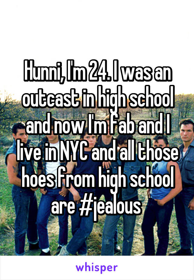 Hunni, I'm 24. I was an outcast in high school and now I'm fab and I live in NYC and all those hoes from high school are #jealous 