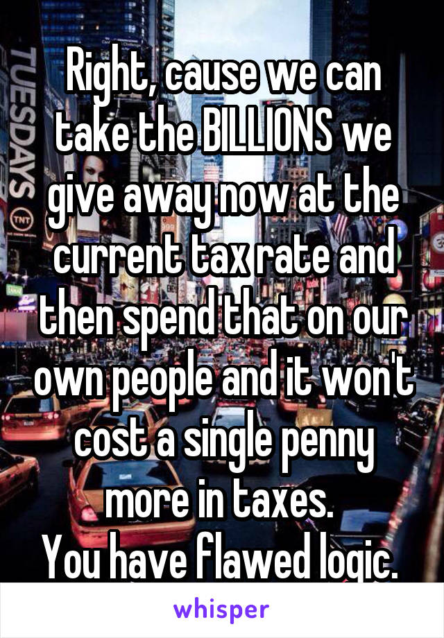 Right, cause we can take the BILLIONS we give away now at the current tax rate and then spend that on our own people and it won't cost a single penny more in taxes. 
You have flawed logic. 