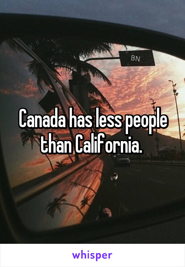 Canada has less people than California. 