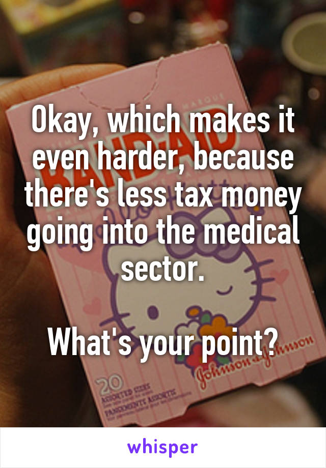 Okay, which makes it even harder, because there's less tax money going into the medical sector.

What's your point?