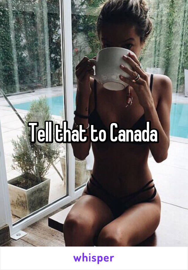 Tell that to Canada 