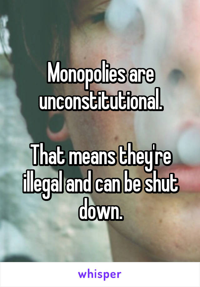 Monopolies are unconstitutional.

That means they're illegal and can be shut down.