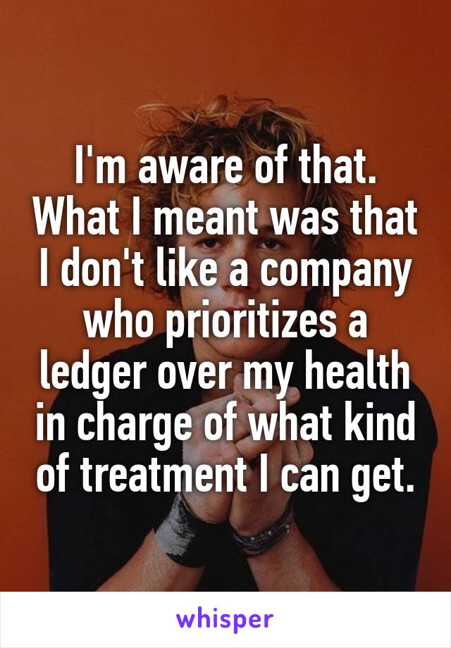 I'm aware of that. What I meant was that I don't like a company who prioritizes a ledger over my health in charge of what kind of treatment I can get.