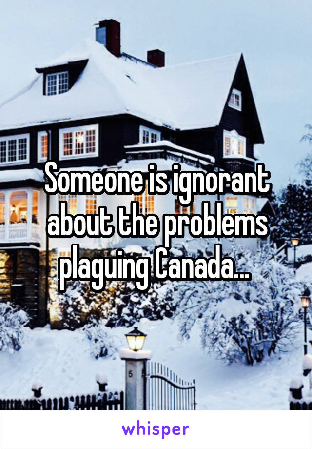 Someone is ignorant about the problems plaguing Canada... 