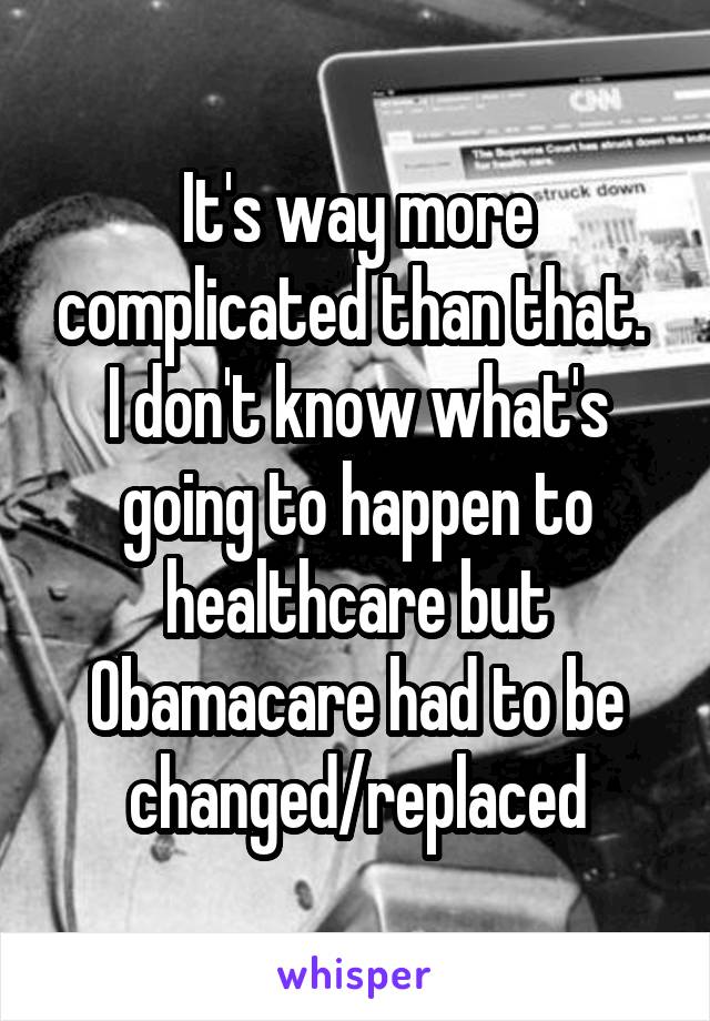 It's way more complicated than that. 
I don't know what's going to happen to healthcare but Obamacare had to be changed/replaced