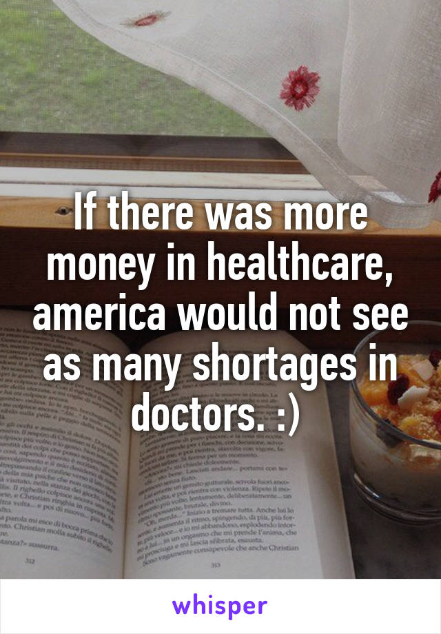 If there was more money in healthcare, america would not see as many shortages in doctors. :) 