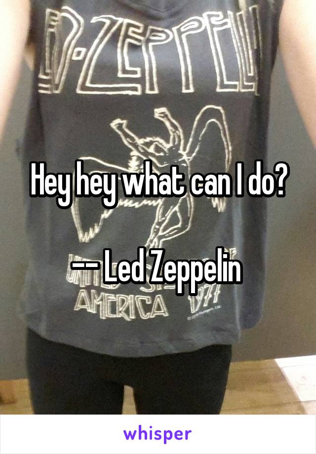 Hey hey what can I do?

-- Led Zeppelin 