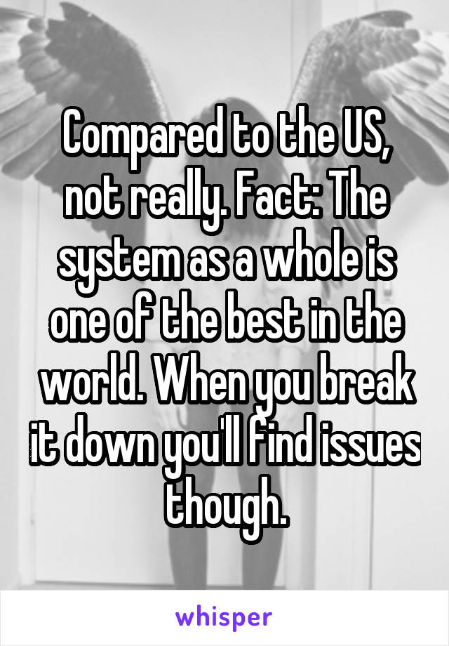 Compared to the US, not really. Fact: The system as a whole is one of the best in the world. When you break it down you'll find issues though.