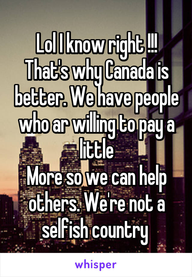 Lol I know right !!! That's why Canada is better. We have people who ar willing to pay a little
More so we can help others. We're not a selfish country 