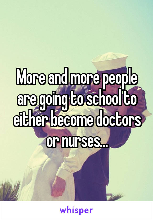 More and more people are going to school to either become doctors or nurses...