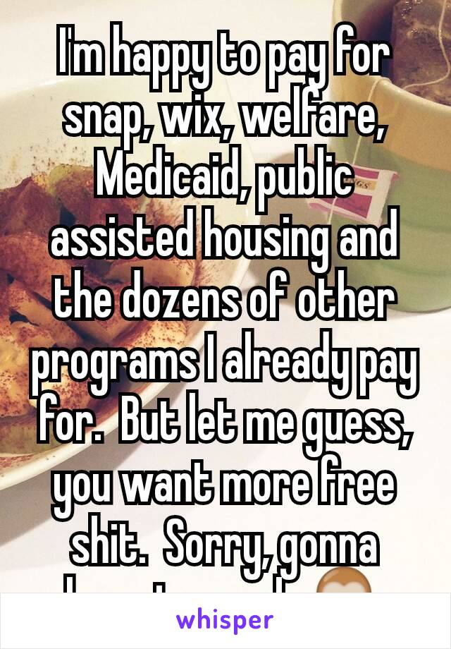 I'm happy to pay for snap, wix, welfare, Medicaid, public assisted housing and the dozens of other programs I already pay for.  But let me guess, you want more free shit.  Sorry, gonna have to work.🙊