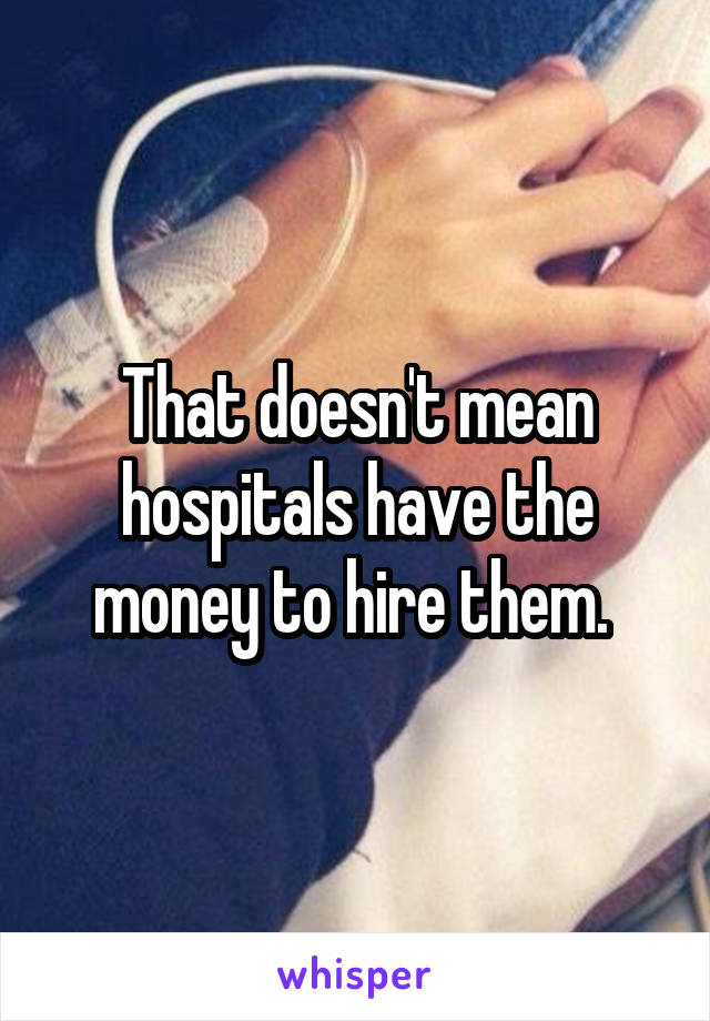 That doesn't mean hospitals have the money to hire them. 