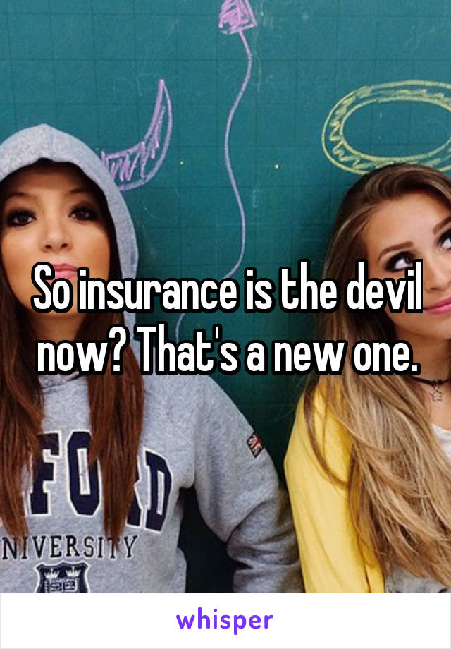 So insurance is the devil now? That's a new one.