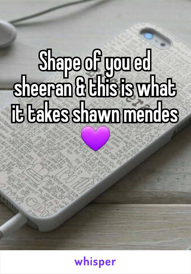 Shape of you ed sheeran & this is what it takes shawn mendes 💜