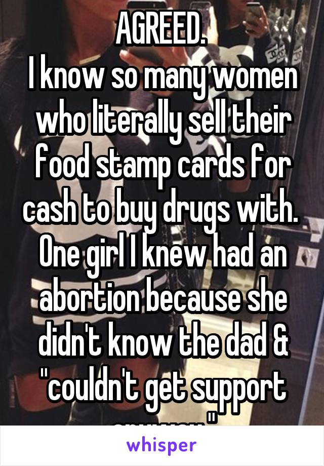 AGREED. 
I know so many women who literally sell their food stamp cards for cash to buy drugs with. 
One girl I knew had an abortion because she didn't know the dad & "couldn't get support anyway."