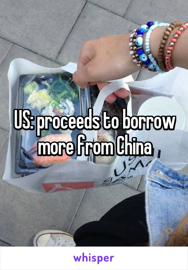 US: proceeds to borrow more from China