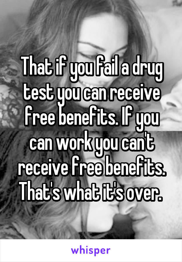 That if you fail a drug test you can receive free benefits. If you can work you can't receive free benefits. That's what it's over. 