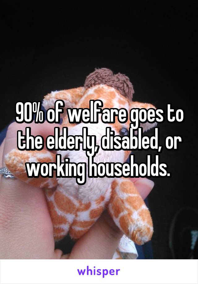 90% of welfare goes to the elderly, disabled, or working households. 