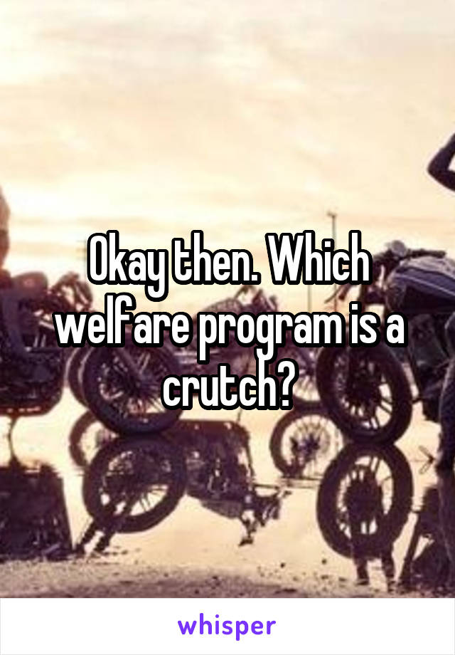 Okay then. Which welfare program is a crutch?