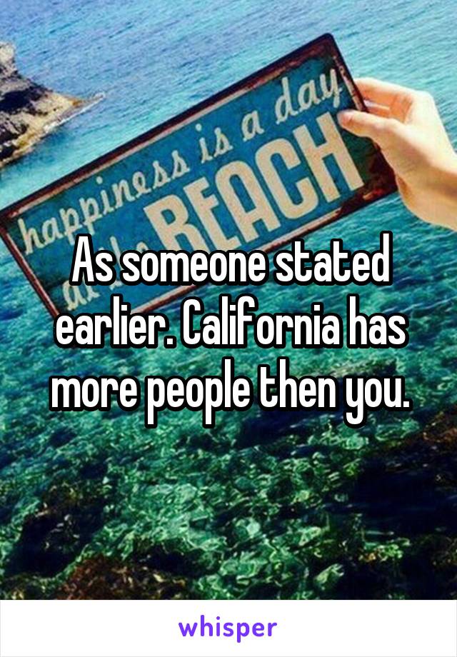 As someone stated earlier. California has more people then you.