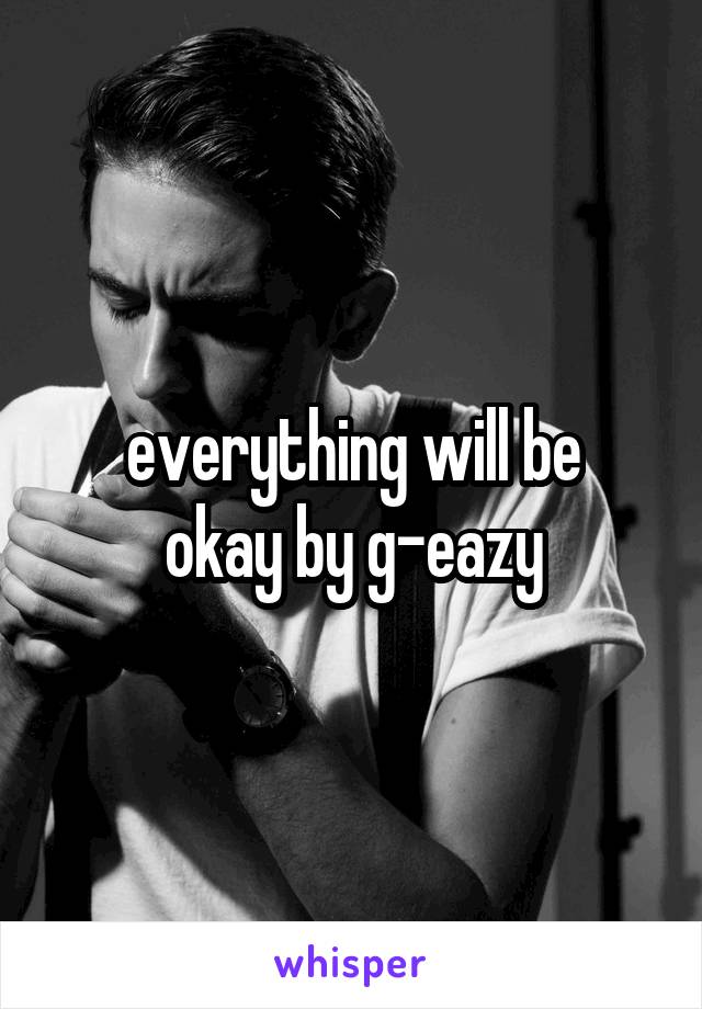 everything will be
okay by g-eazy