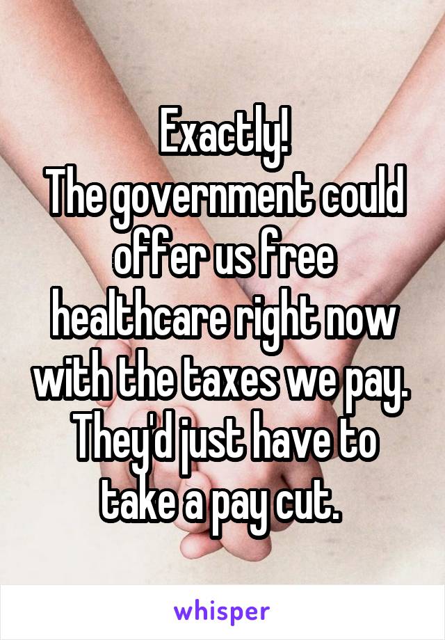 Exactly!
The government could offer us free healthcare right now with the taxes we pay. 
They'd just have to take a pay cut. 