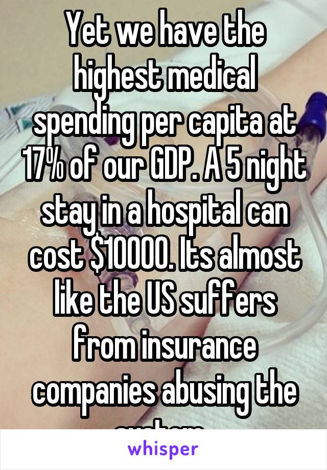 Yet we have the highest medical spending per capita at 17% of our GDP. A 5 night stay in a hospital can cost $10000. Its almost like the US suffers from insurance companies abusing the system. 