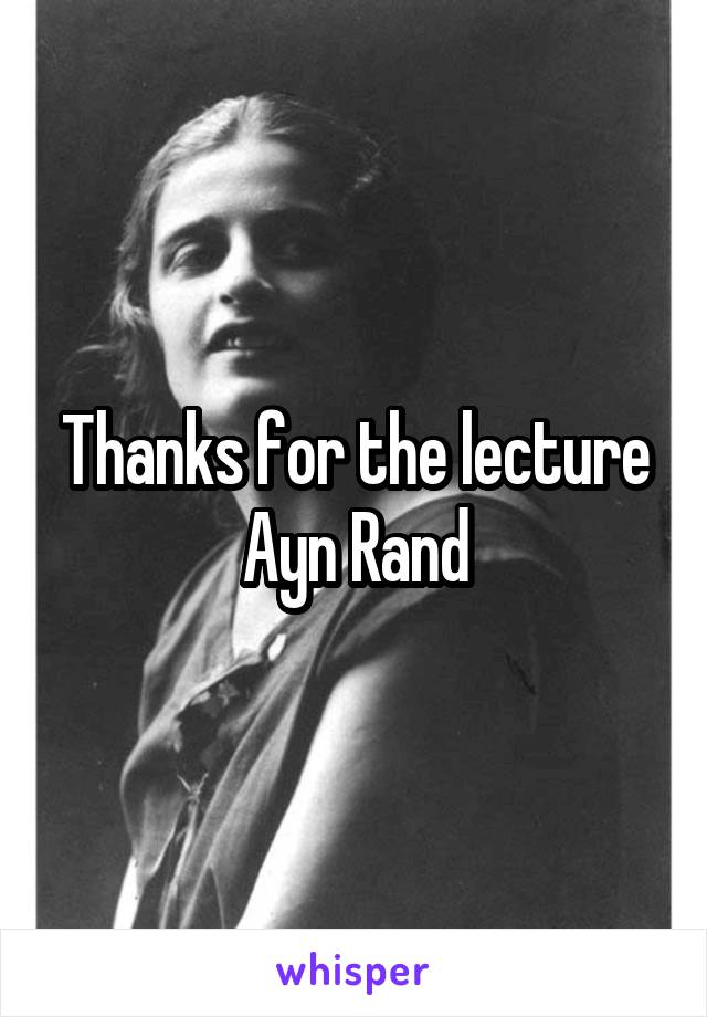 Thanks for the lecture Ayn Rand