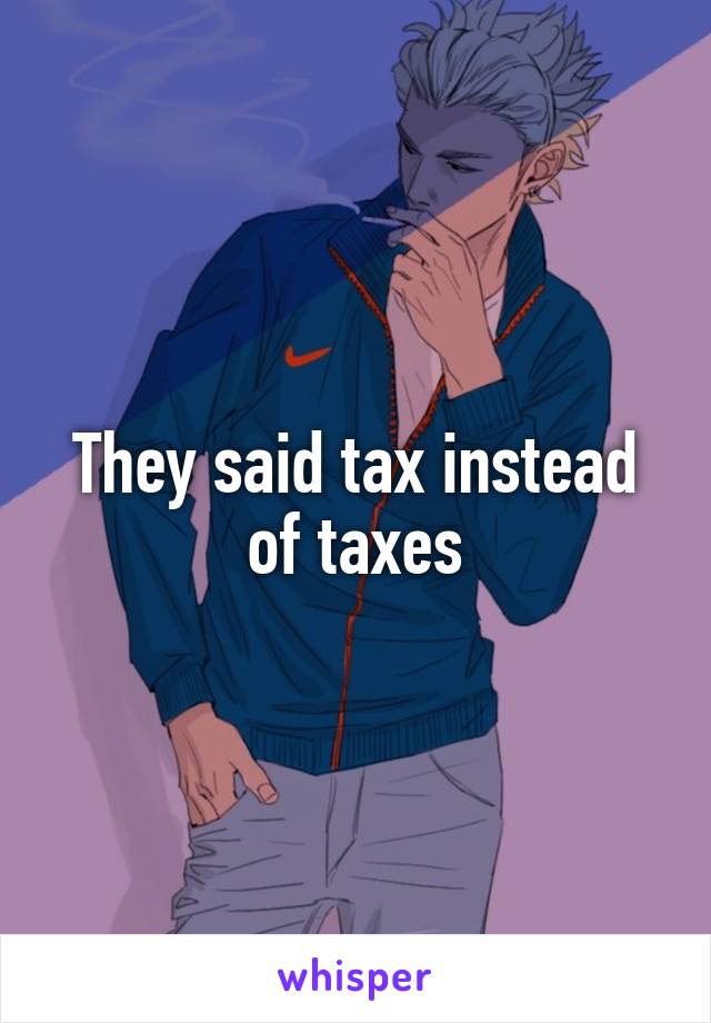 They said tax instead of taxes