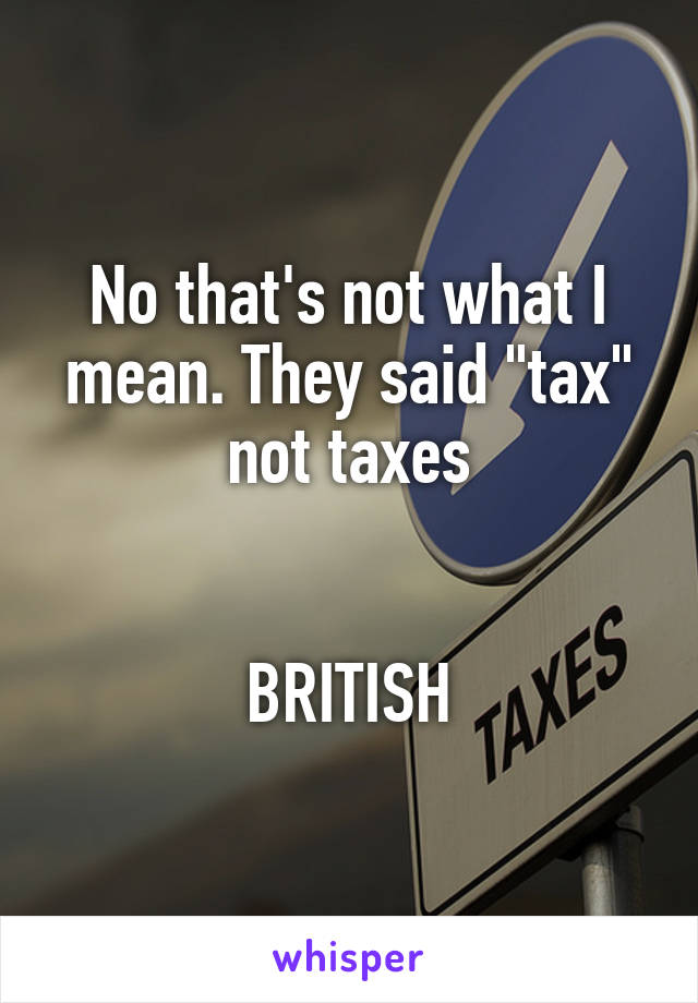 No that's not what I mean. They said "tax" not taxes


BRITISH