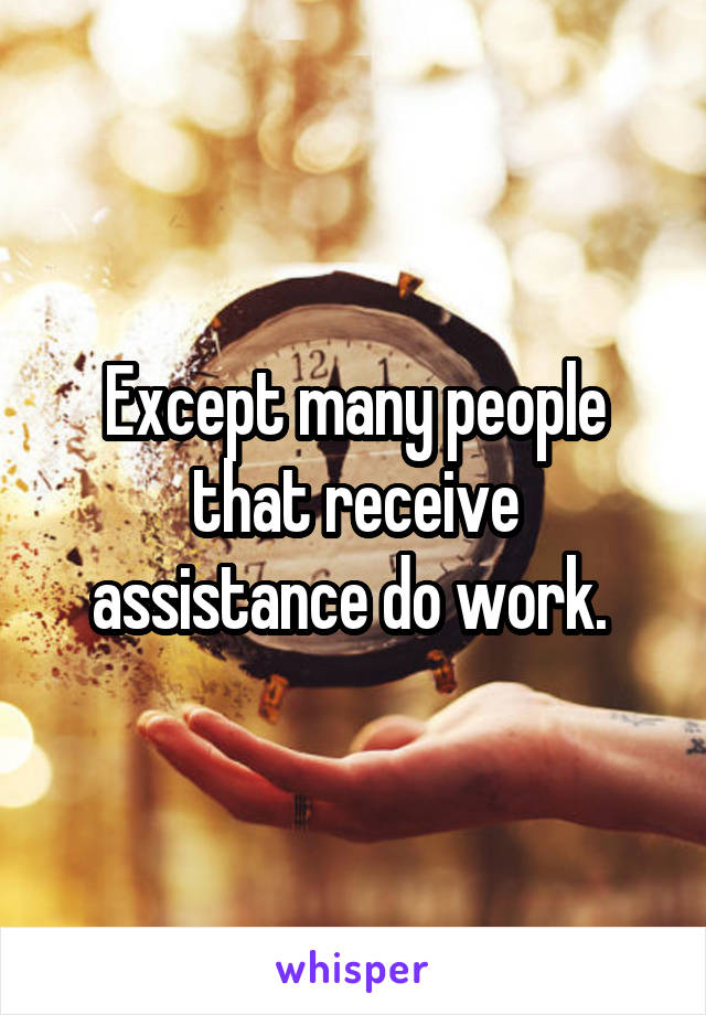 Except many people that receive assistance do work. 