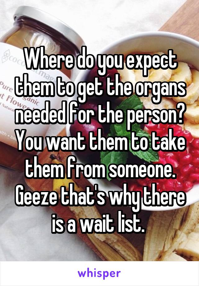 Where do you expect them to get the organs needed for the person? You want them to take them from someone. Geeze that's why there is a wait list. 