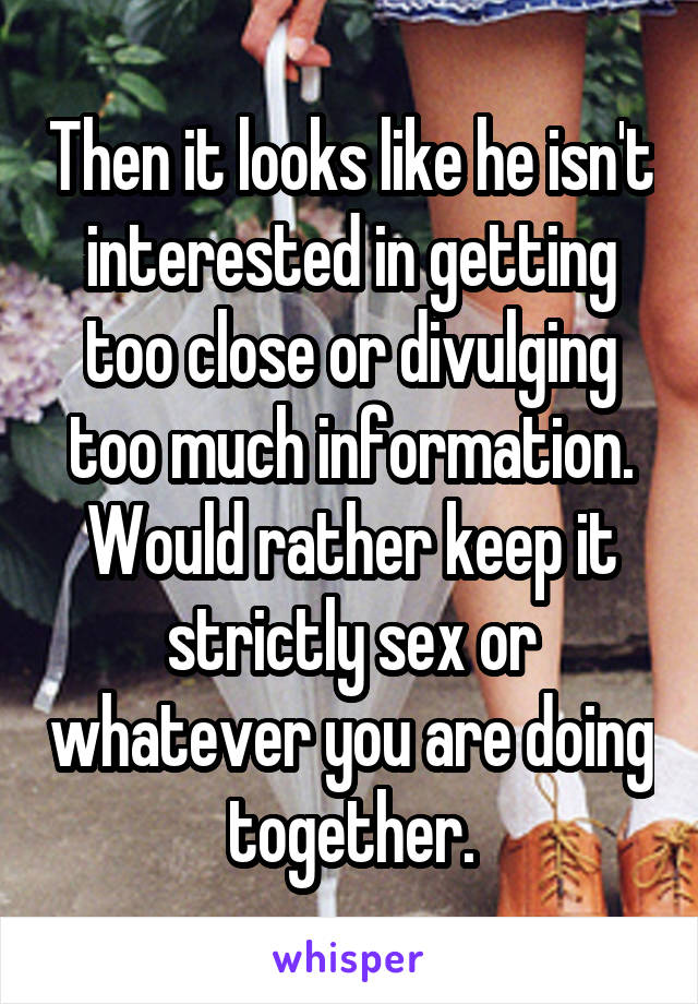 Then it looks like he isn't interested in getting too close or divulging too much information. Would rather keep it strictly sex or whatever you are doing together.