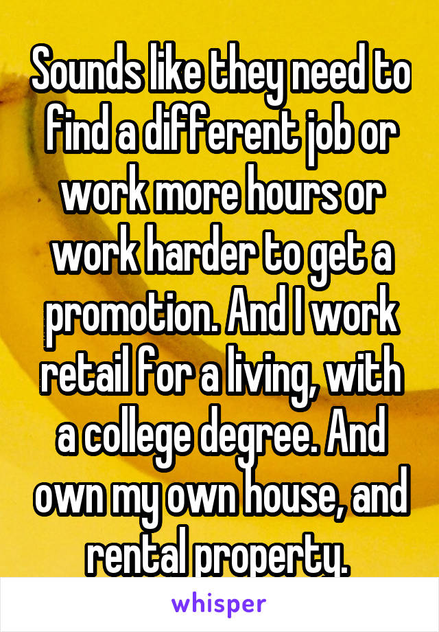 Sounds like they need to find a different job or work more hours or work harder to get a promotion. And I work retail for a living, with a college degree. And own my own house, and rental property. 