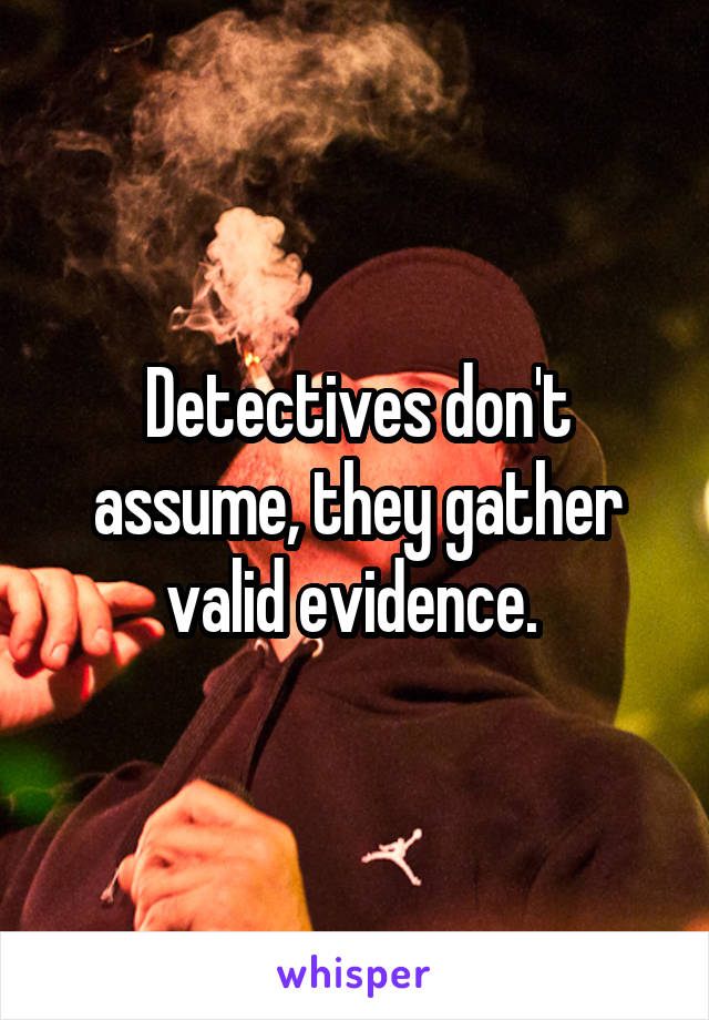 Detectives don't assume, they gather valid evidence. 